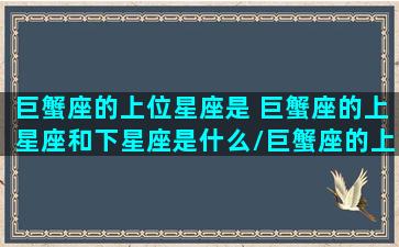 巨蟹座的上位星座是 巨蟹座的上星座和下星座是什么/巨蟹座的上位星座是 巨蟹座的上星座和下星座是什么-我的网站